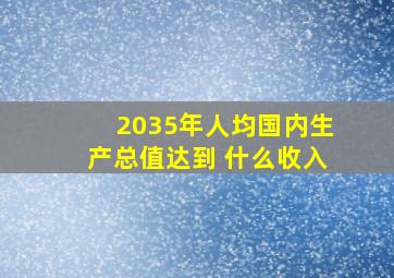 2035年人均国内生产总值达到 什么收入